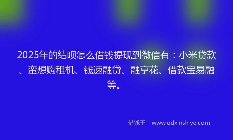 2025年的结呗怎么借钱提现到微信有：小米贷款、蛮想购租机、钱速融贷、融享花、借款宝易融等。