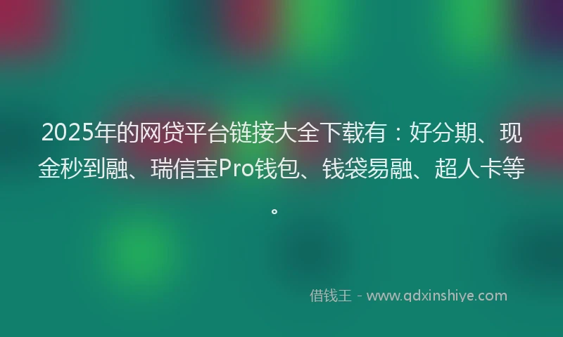2025年的网贷平台链接大全下载有：好分期、现金秒到融、瑞信宝Pro钱包、钱袋易融、超人卡等。
