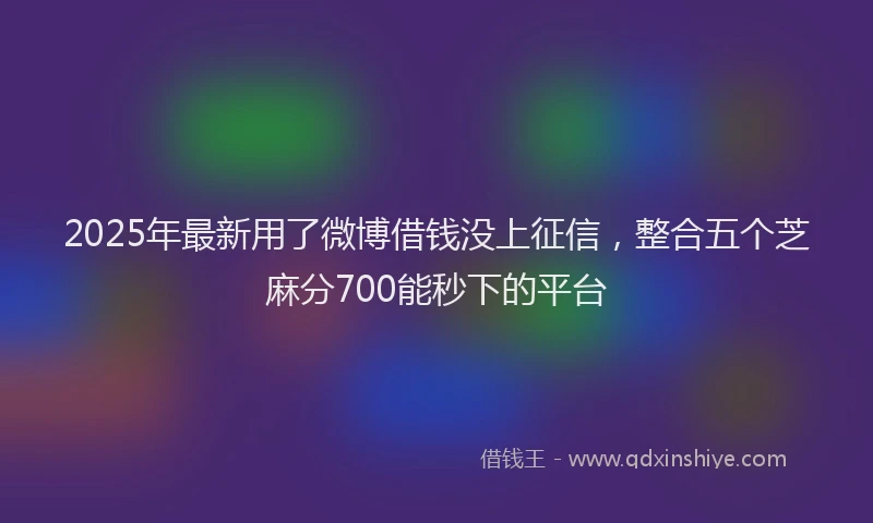 2025年最新用了微博借钱没上征信，整合五个芝麻分700能秒下的平台