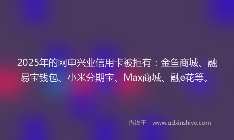 2025年的网申兴业信用卡被拒有：金鱼商城、融易宝钱包、小米分期宝、Max商城、融e花等。