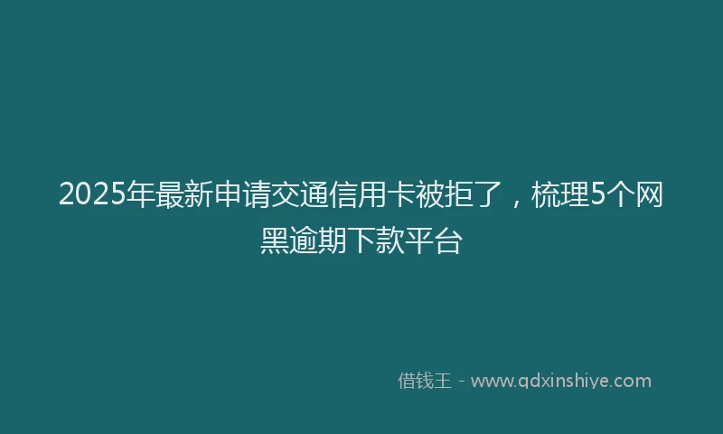 2025年最新申请交通信用卡被拒了，梳理5个网黑逾期下款平台