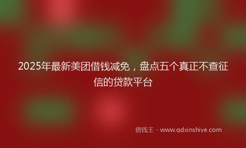 2025年最新美团借钱减免，盘点五个真正不查征信的贷款平台