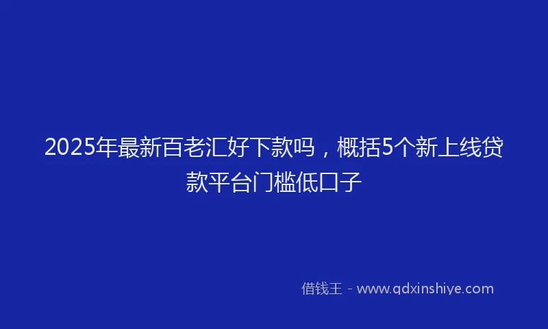 2025年最新百老汇好下款吗，概括5个新上线贷款平台门槛低口子