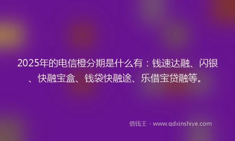 2025年的电信橙分期是什么有：钱速达融、闪银、快融宝盒、钱袋快融途、乐借宝贷融等。