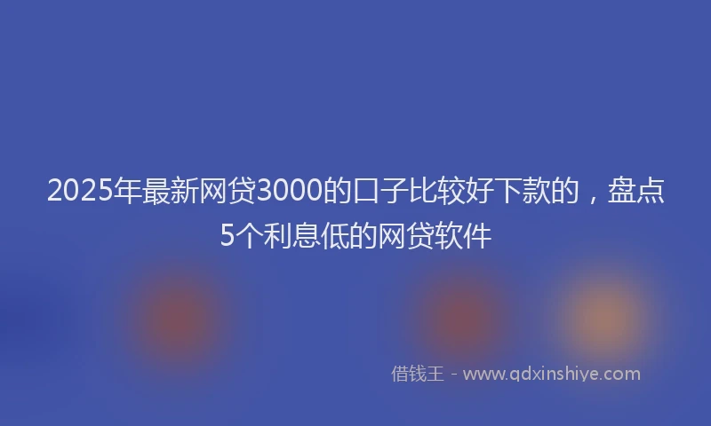 2025年最新网贷3000的口子比较好下款的，盘点5个利息低的网贷软件