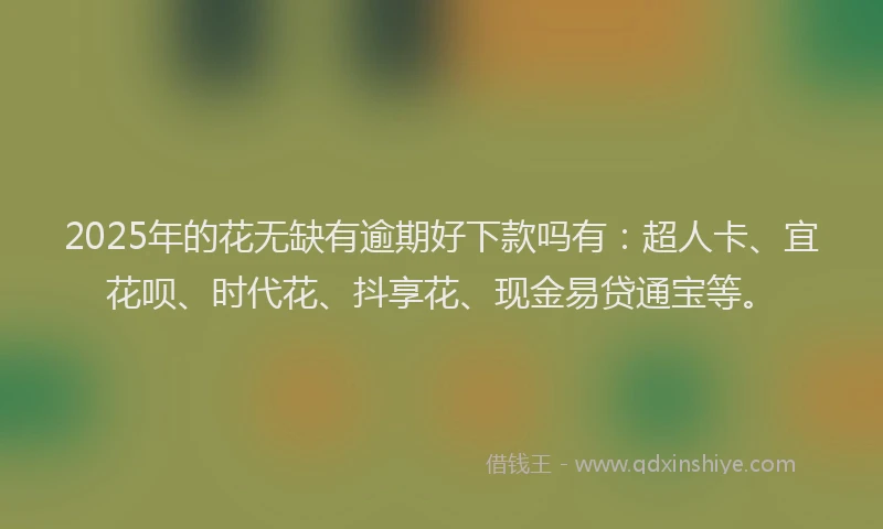 2025年的花无缺有逾期好下款吗有：超人卡、宜花呗、时代花、抖享花、现金易贷通宝等。