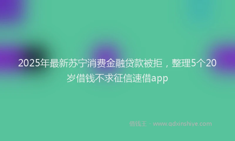 2025年最新苏宁消费金融贷款被拒，整理5个20岁借钱不求征信速借app
