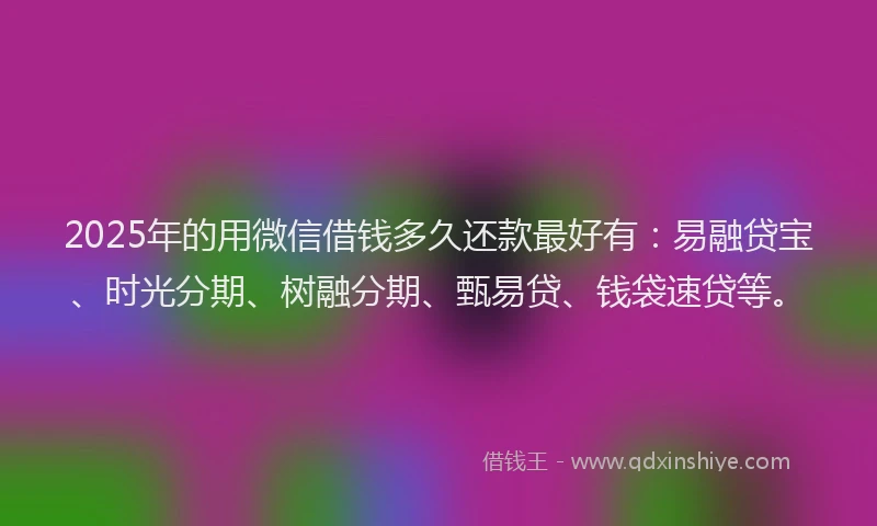 2025年的用微信借钱多久还款最好有：易融贷宝、时光分期、树融分期、甄易贷、钱袋速贷等。