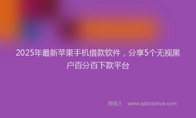 2025年最新苹果手机借款软件，分享5个无视黑户百分百下款平台