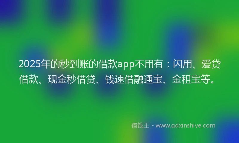 2025年的秒到账的借款app不用有：闪用、爱贷借款、现金秒借贷、钱速借融通宝、金租宝等。