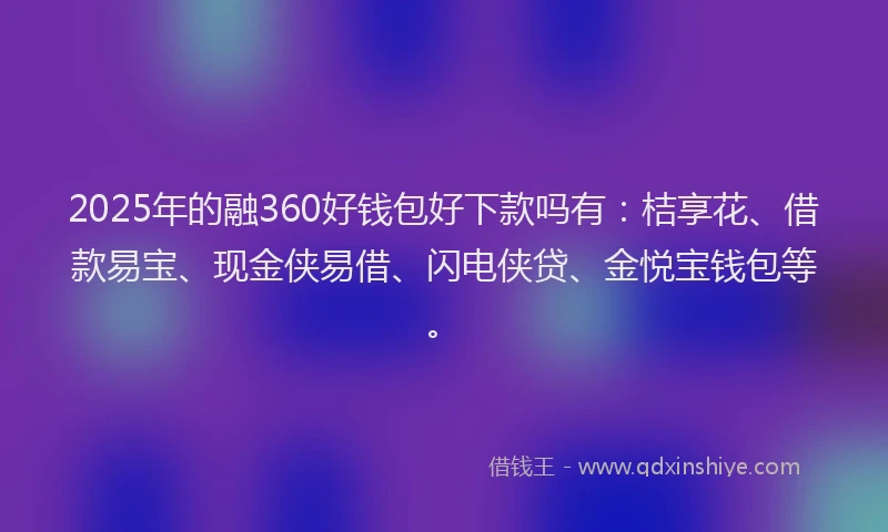 2025年的融360好钱包好下款吗有：桔享花、借款易宝、现金侠易借、闪电侠贷、金悦宝钱包等。