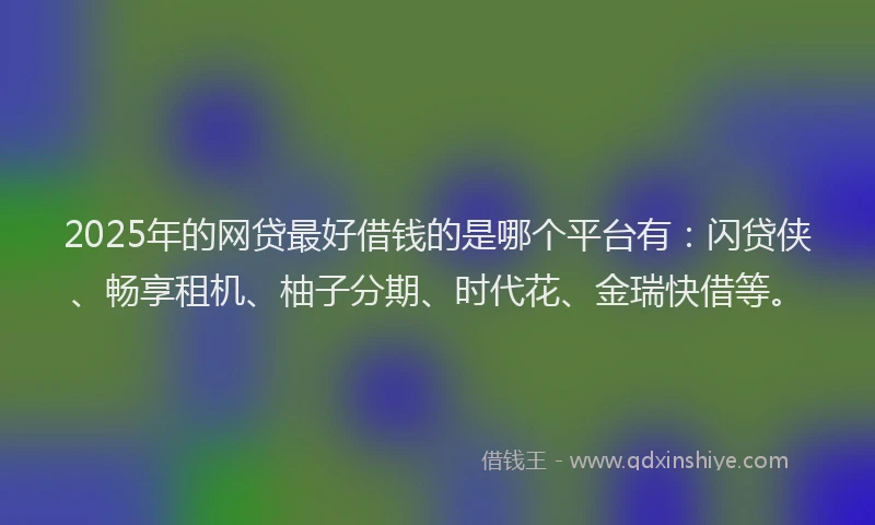 2025年的网贷最好借钱的是哪个平台有：闪贷侠、畅享租机、柚子分期、时代花、金瑞快借等。