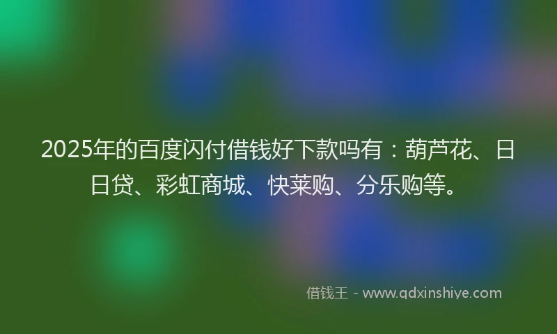 2025年的百度闪付借钱好下款吗有：葫芦花、日日贷、彩虹商城、快莱购、分乐购等。