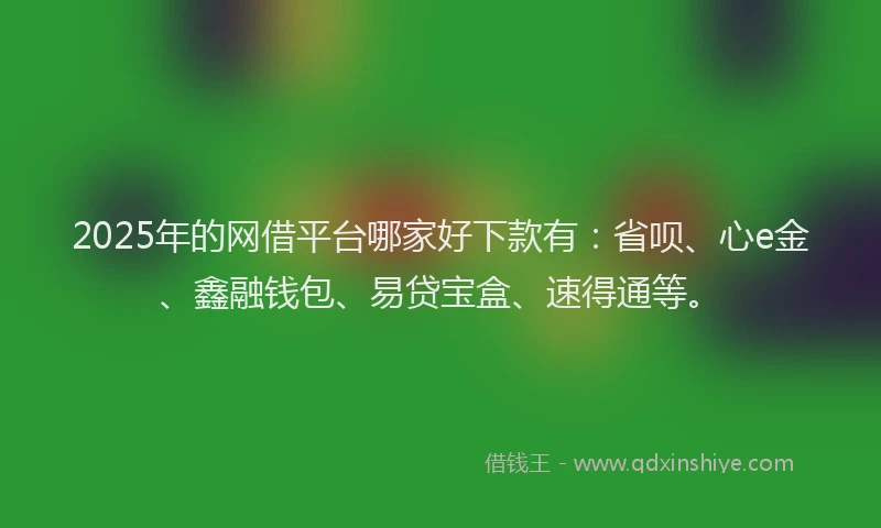 2025年的网借平台哪家好下款有：省呗、心e金、鑫融钱包、易贷宝盒、速得通等。