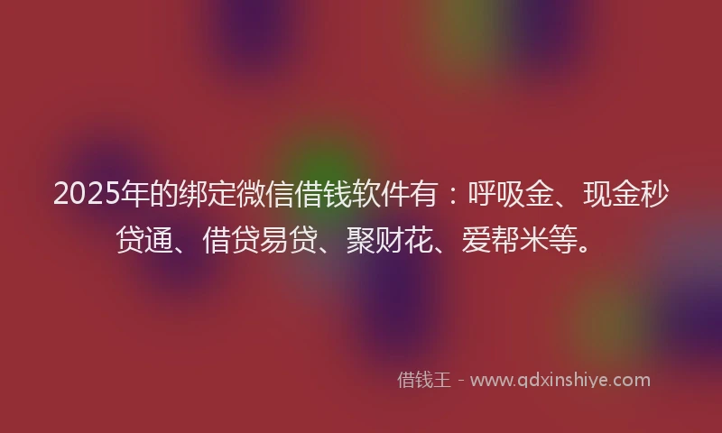 2025年的绑定微信借钱软件有：呼吸金、现金秒贷通、借贷易贷、聚财花、爱帮米等。