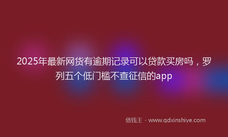 2025年最新网货有逾期记录可以贷款买房吗，罗列五个低门槛不查征信的app