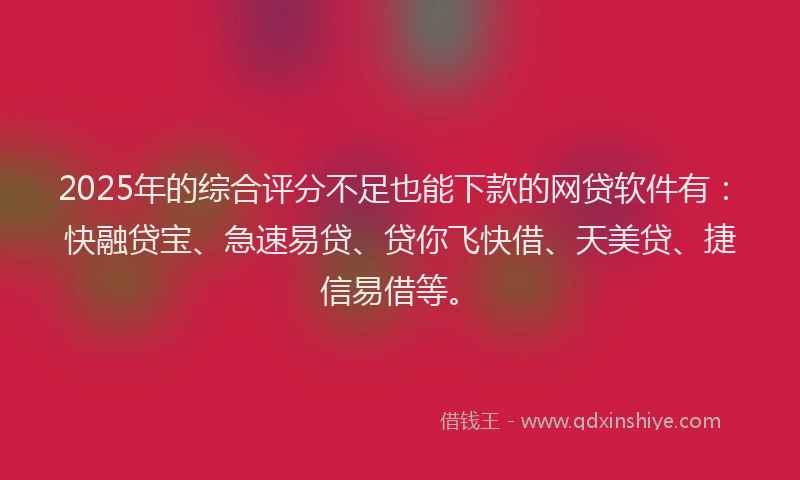 2025年的综合评分不足也能下款的网贷软件有：快融贷宝、急速易贷、贷你飞快借、天美贷、捷信易借等。
