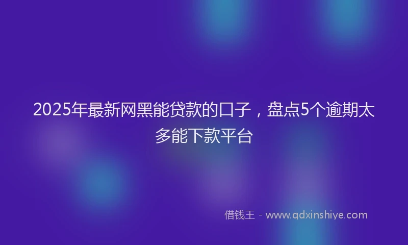 2025年最新网黑能贷款的口子，盘点5个逾期太多能下款平台