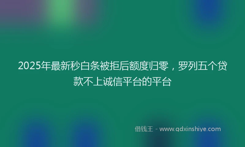 2025年最新秒白条被拒后额度归零，罗列五个贷款不上诚信平台的平台
