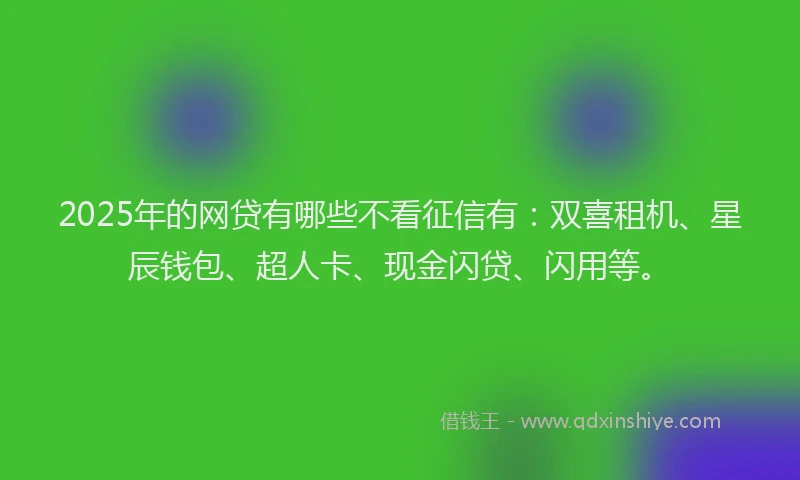 2025年的网贷有哪些不看征信有：双喜租机、星辰钱包、超人卡、现金闪贷、闪用等。