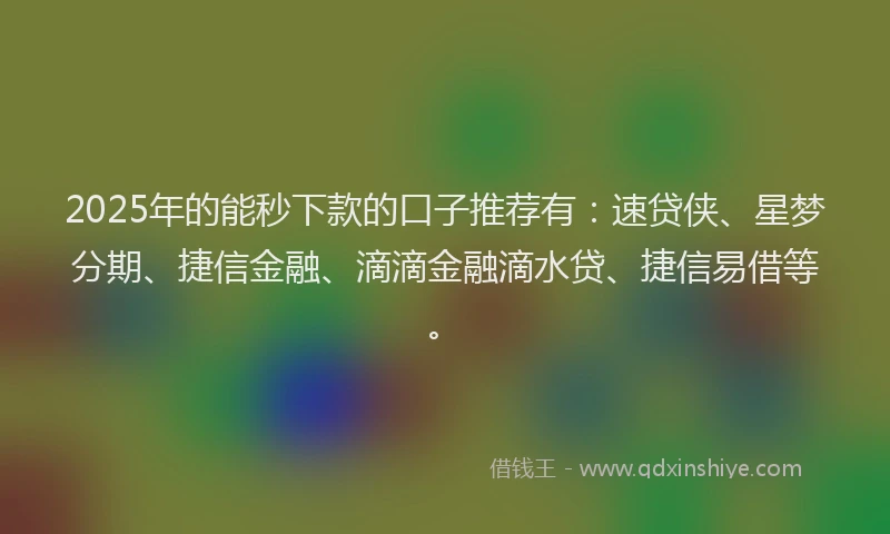 2025年的能秒下款的口子推荐有：速贷侠、星梦分期、捷信金融、滴滴金融滴水贷、捷信易借等。