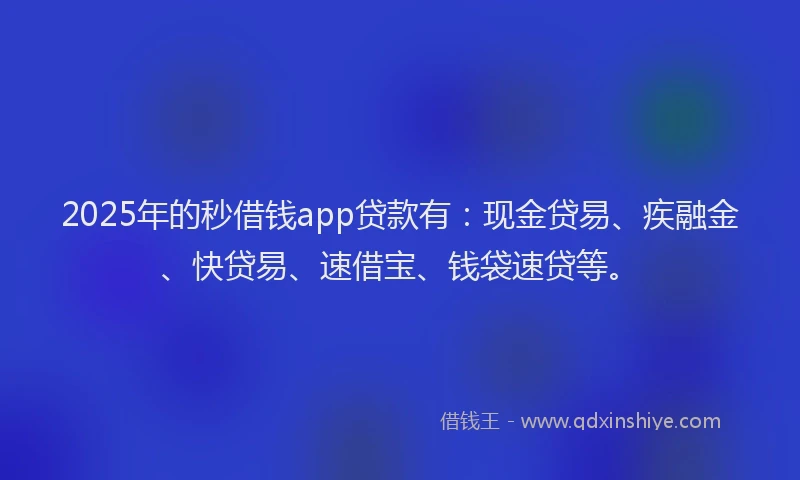 2025年的秒借钱app贷款有：现金贷易、疾融金、快贷易、速借宝、钱袋速贷等。