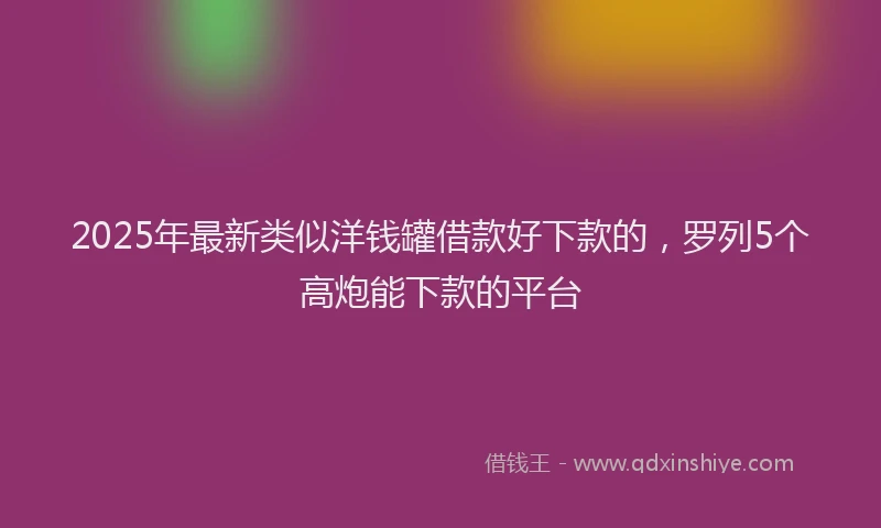 2025年最新类似洋钱罐借款好下款的，罗列5个高炮能下款的平台