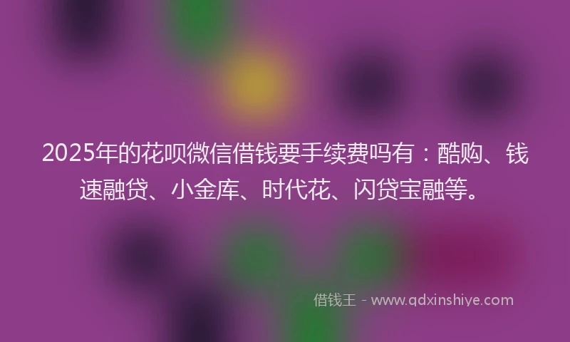 2025年的花呗微信借钱要手续费吗有：酷购、钱速融贷、小金库、时代花、闪贷宝融等。
