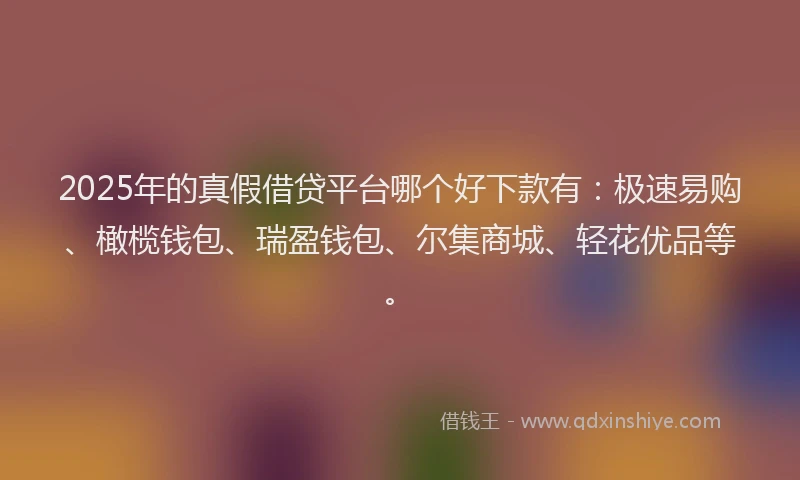 2025年的真假借贷平台哪个好下款有:极速易购、橄榄钱包、瑞盈钱包、尔集商城、轻花优品等。
