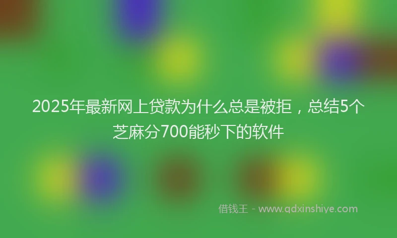 2025年最新网上贷款为什么总是被拒，总结5个芝麻分700能秒下的软件