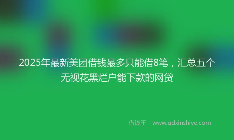 2025年最新美团借钱最多只能借8笔，汇总五个无视花黑烂户能下款的网贷
