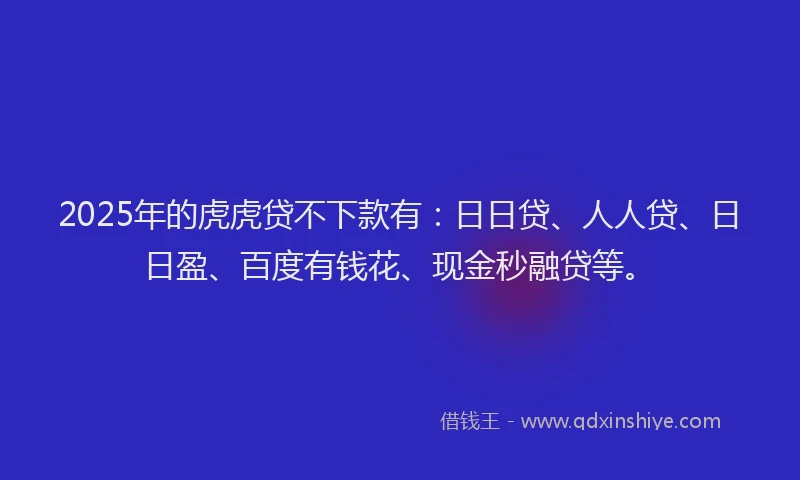 2025年的虎虎贷不下款有：日日贷、人人贷、日日盈、百度有钱花、现金秒融贷等。