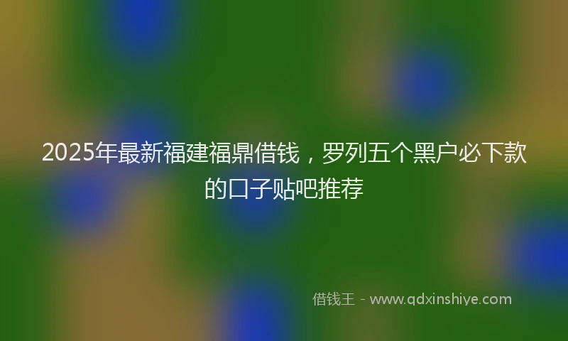 2025年最新福建福鼎借钱，罗列五个黑户必下款的口子贴吧推荐