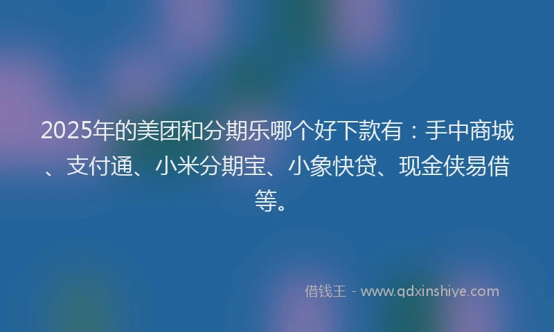 2025年的美团和分期乐哪个好下款有：手中商城、支付通、小米分期宝、小象快贷、现金侠易借等。