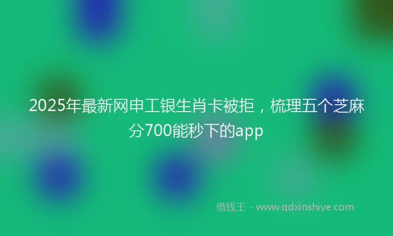 2025年最新网申工银生肖卡被拒，梳理五个芝麻分700能秒下的app