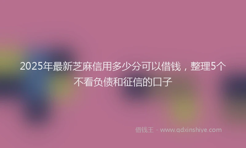 2025年最新芝麻信用多少分可以借钱，整理5个不看负债和征信的口子