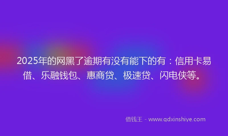 2025年的网黑了逾期有没有能下的有：信用卡易借、乐融钱包、惠商贷、极速贷、闪电侠等。