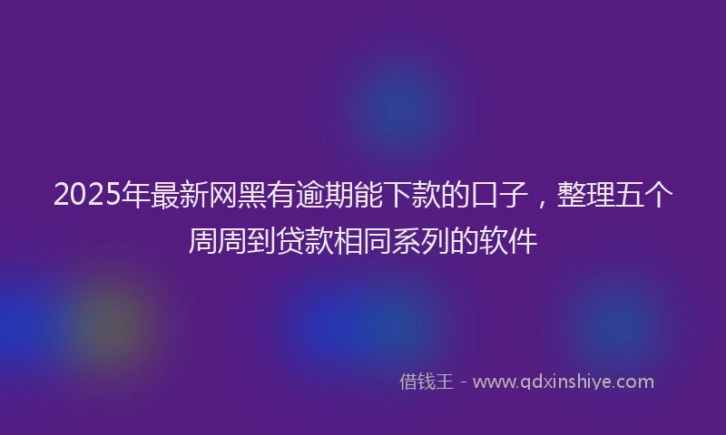 2025年最新网黑有逾期能下款的口子，整理五个周周到贷款相同系列的软件