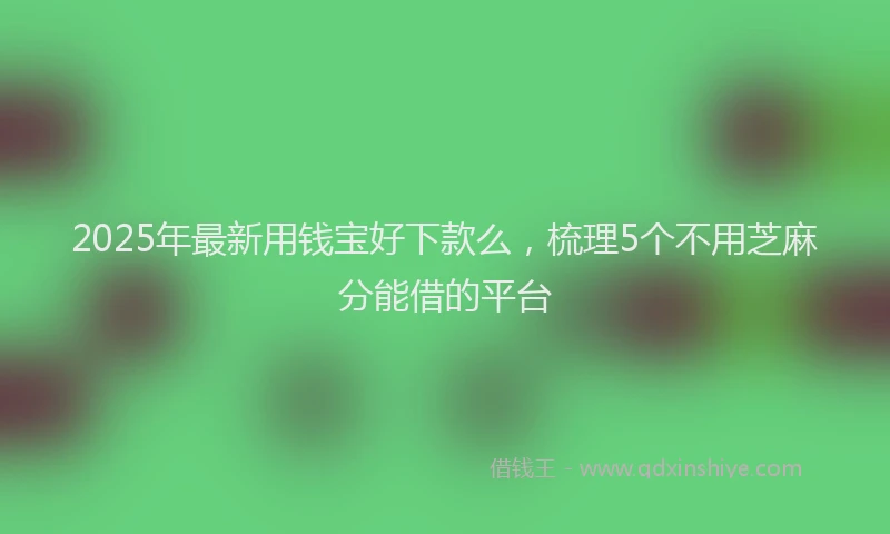 2025年最新用钱宝好下款么，梳理5个不用芝麻分能借的平台