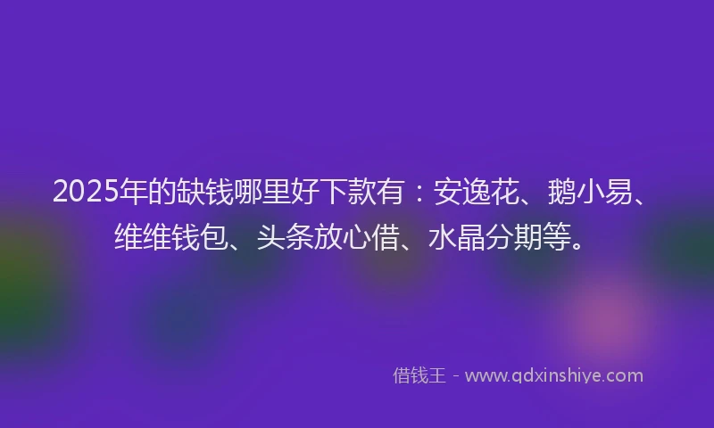 2025年的缺钱哪里好下款有：安逸花、鹅小易、维维钱包、头条放心借、水晶分期等。