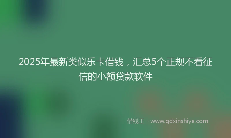 2025年最新类似乐卡借钱，汇总5个正规不看征信的小额贷款软件