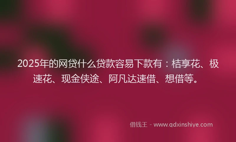 2025年的网贷什么贷款容易下款有：桔享花、极速花、现金侠途、阿凡达速借、想借等。