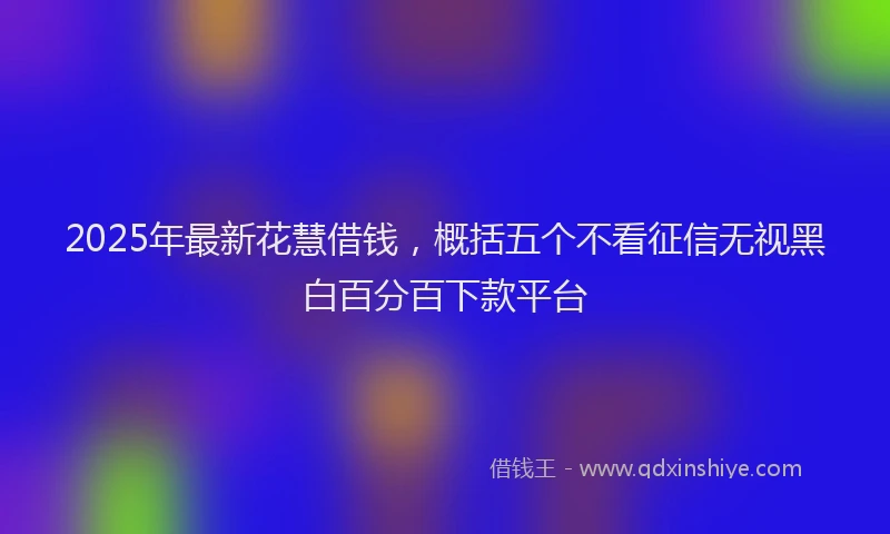 2025年最新花慧借钱，概括五个不看征信无视黑白百分百下款平台
