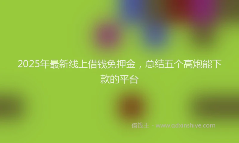 2025年最新线上借钱免押金，总结五个高炮能下款的平台
