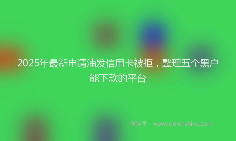 2025年最新申请浦发信用卡被拒，整理五个黑户能下款的平台
