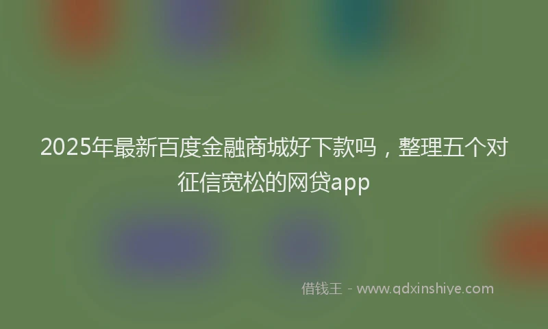 2025年最新百度金融商城好下款吗，整理五个对征信宽松的网贷app