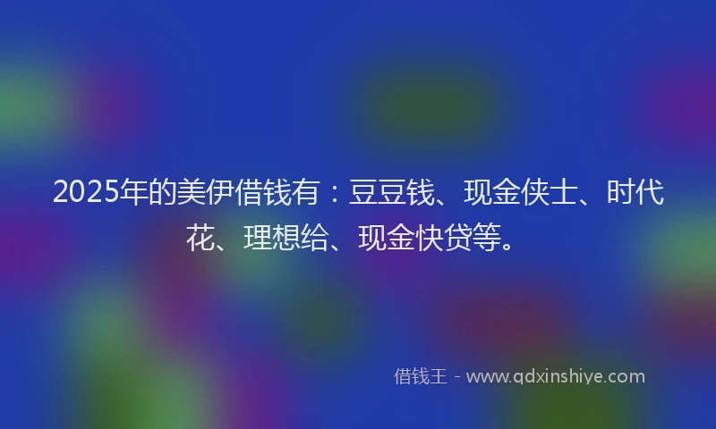 2025年的美伊借钱有：豆豆钱、现金侠士、时代花、理想给、现金快贷等。