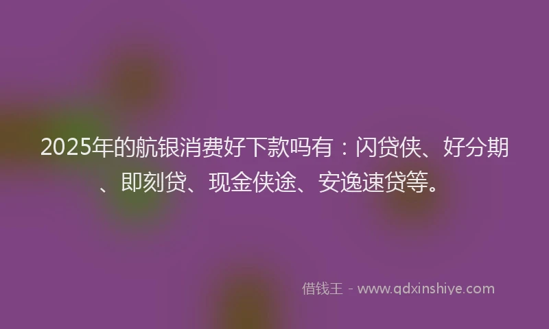 2025年的航银消费好下款吗有：闪贷侠、好分期、即刻贷、现金侠途、安逸速贷等。