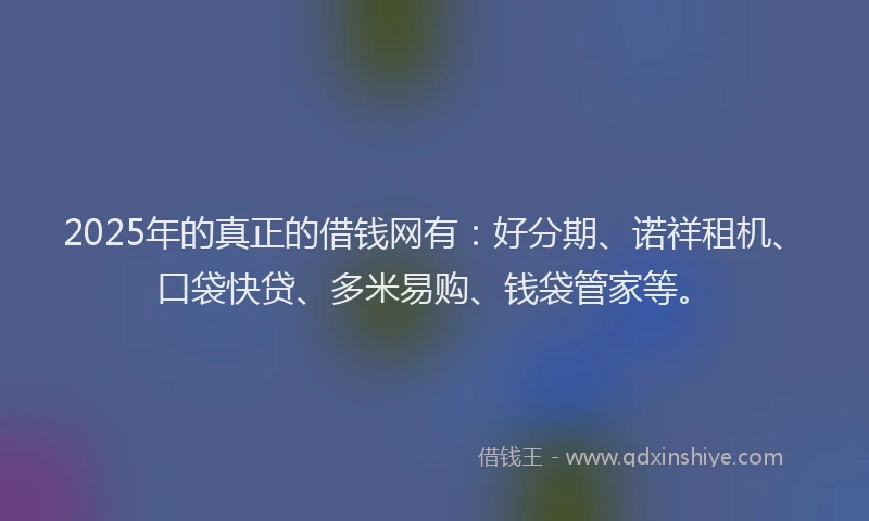 2025年的真正的借钱网有：好分期、诺祥租机、口袋快贷、多米易购、钱袋管家等。