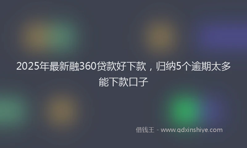 2025年最新融360贷款好下款，归纳5个逾期太多能下款口子